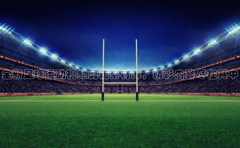 天辰娱乐百度游戏全新足球运动视频剪辑素材库，精彩内容尽在其中