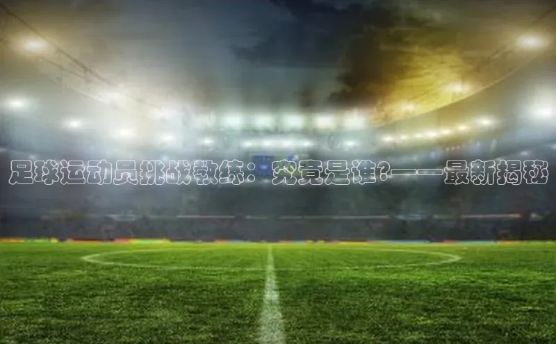 天辰登录连接福石控股足球运动员挑战教练：究竟是谁?——最新揭秘