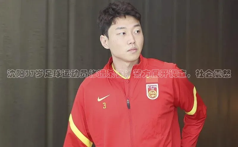 天辰注册平台度小满理财沈阳37岁足球运动员惨遭杀害：警方展开调查，社会震怒