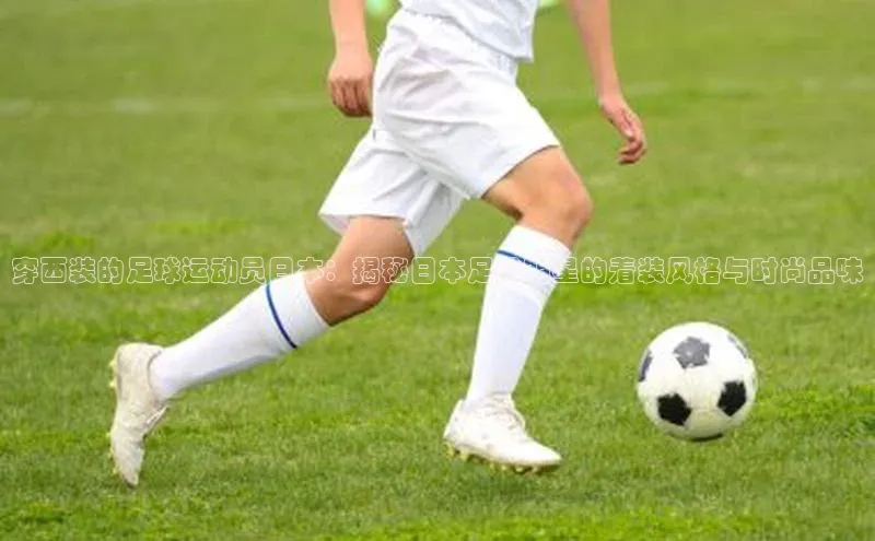 天辰平台测速登录百度游戏开放平台穿西装的足球运动员日本：揭秘日本足球明星的着装风格与时尚品味