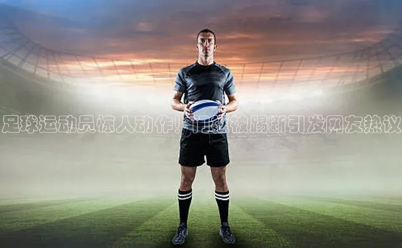 天辰注册登录官网歌力思足球运动员惊人动作！门框被踢断引发网友热议