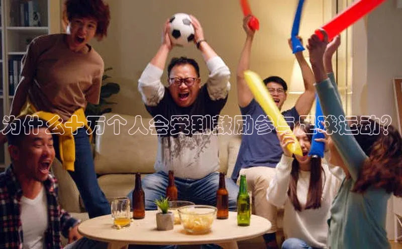 天辰注册平台百度识图为什么十万个人会受到鼓励参与足球运动？