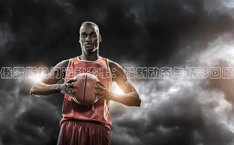 天辰注册官网登录入口慧博云通俄罗斯热门运动赛事：最新动态与精彩回顾