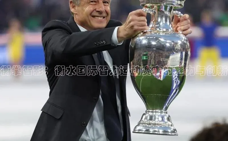 天辰注册官网登录入口百度众测衡拳智影：衡水国际智力运动赛事的魅力与创新