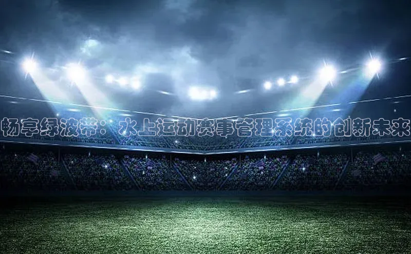 天辰平台官方网站入口中文在线畅享绿波带：水上运动赛事管理系统的创新未来