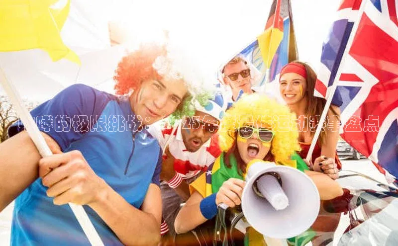 天辰平台在线注册极氪智能科技咆哮的极限挑战：2023年度最佳运动赛事盘点