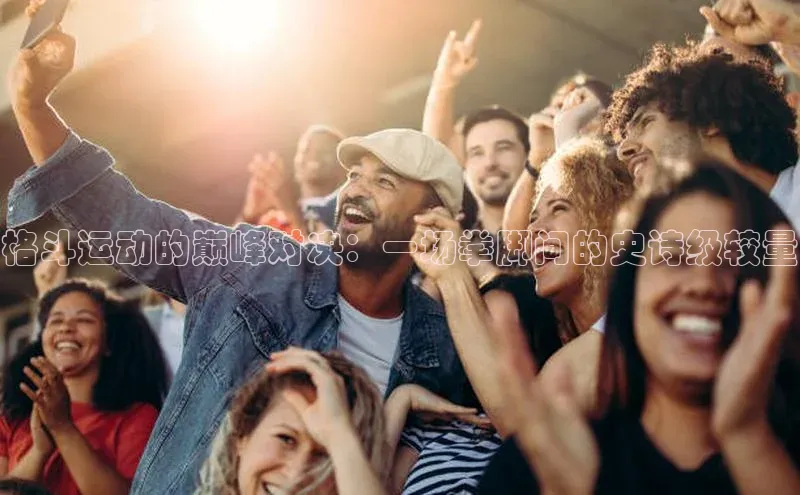 天辰注册官网登录入口梯哥哥科技格斗运动的巅峰对决：一场拳脚间的史诗级较量