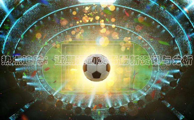 天辰平台官网登录入口百度手机输入法热点追踪：近期运动赛事最新资讯与分析