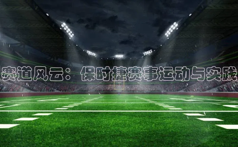 赛道风云：保时捷赛事运动与实践