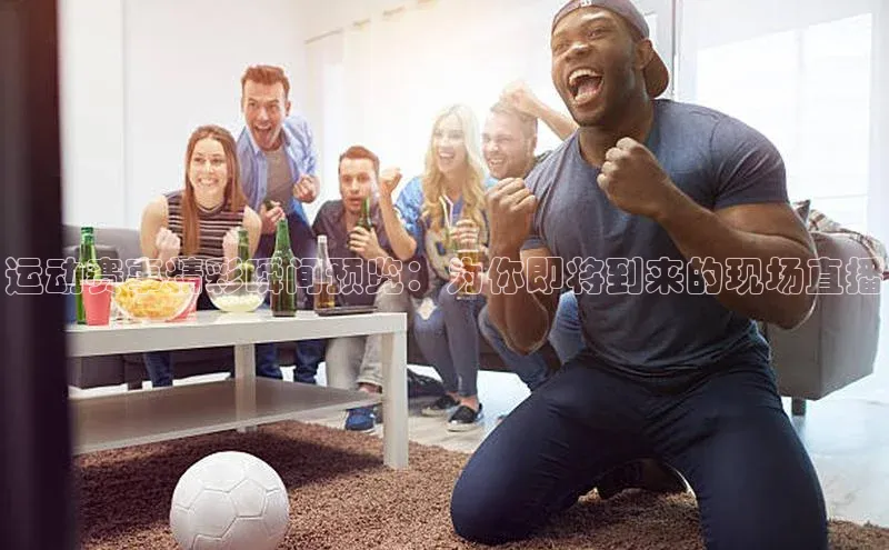 运动赛事精彩瞬间预览：为你即将到来的现场直播