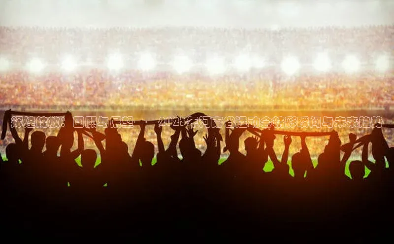 辉煌绽放：回顾与展望——2023年河南省运动会精彩瞬间与未来趋势