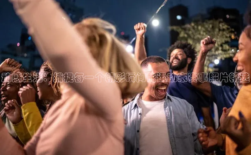 动感生活：捕捉每一个精彩瞬间的运动家赛事照片精选