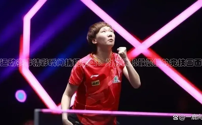 运动赛事精彩瞬间捕捉全集：为你展现最震撼的竞技画面