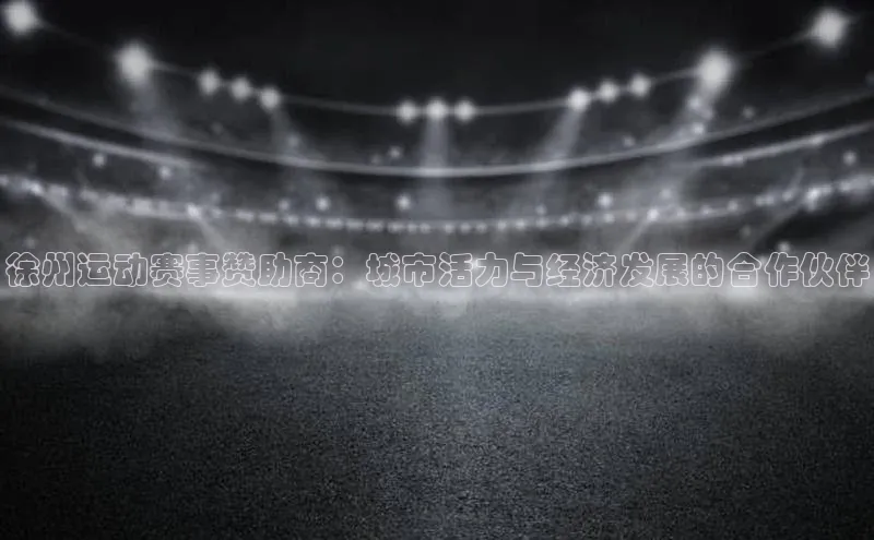 徐州运动赛事赞助商：城市活力与经济发展的合作伙伴