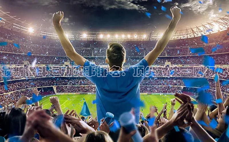 最新格斗运动赛事排名：顶尖对决一网打尽