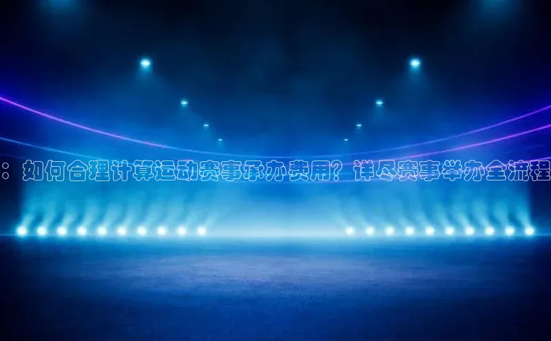 ：如何合理计算运动赛事承办费用？详尽赛事举办全流程