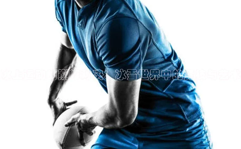 冰上运动的巅峰对决：冰雪世界中的竞技与艺术