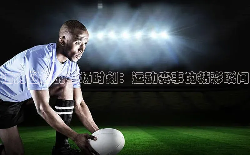 活力四射的赛场时刻：运动赛事的精彩瞬间