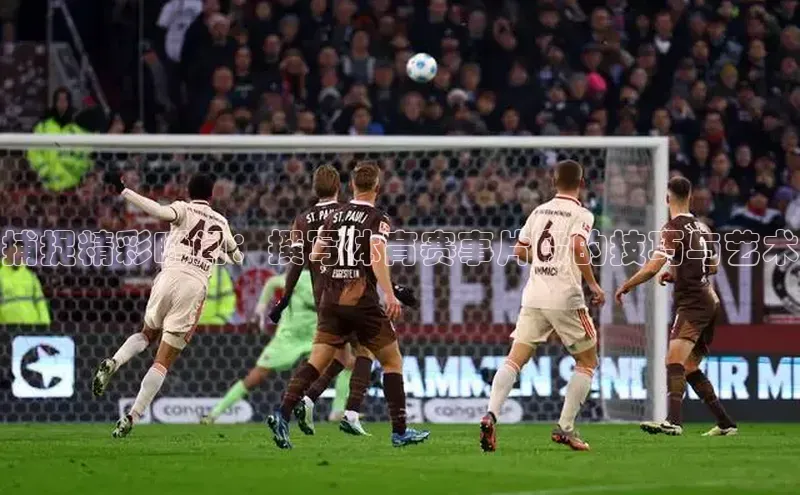 捕捉精彩瞬间：撰写体育赛事片段的技巧与艺术