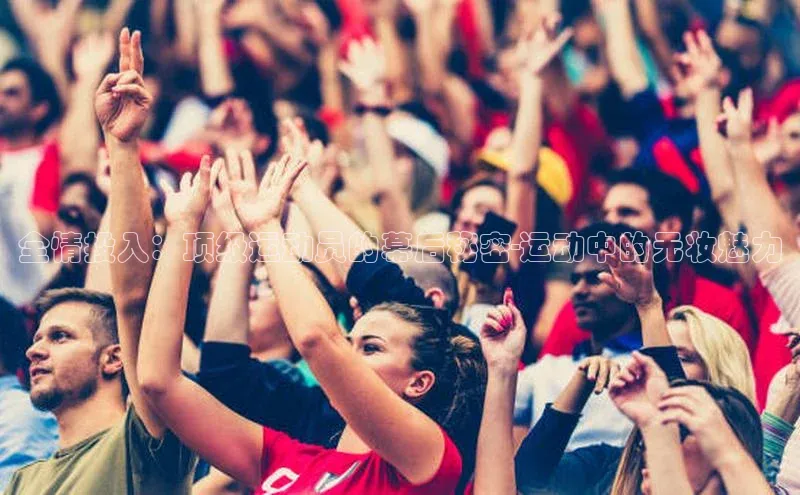 全情投入：顶级运动员的幕后秘密-运动中的无妆魅力