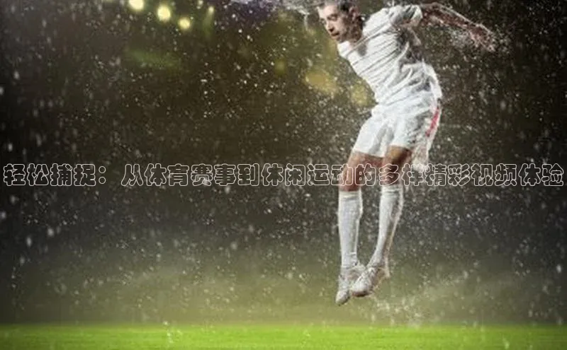 轻松捕捉：从体育赛事到休闲运动的多样精彩视频体验