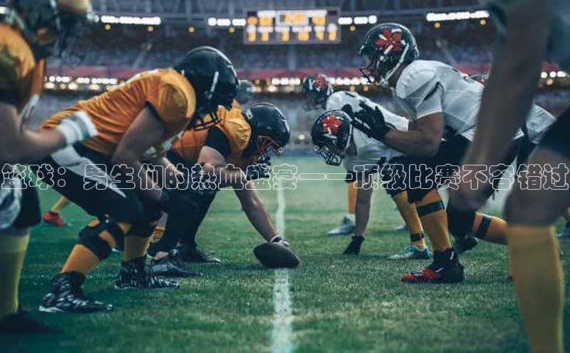 篮球：男生们的热血盛宴——顶级比赛不容错过