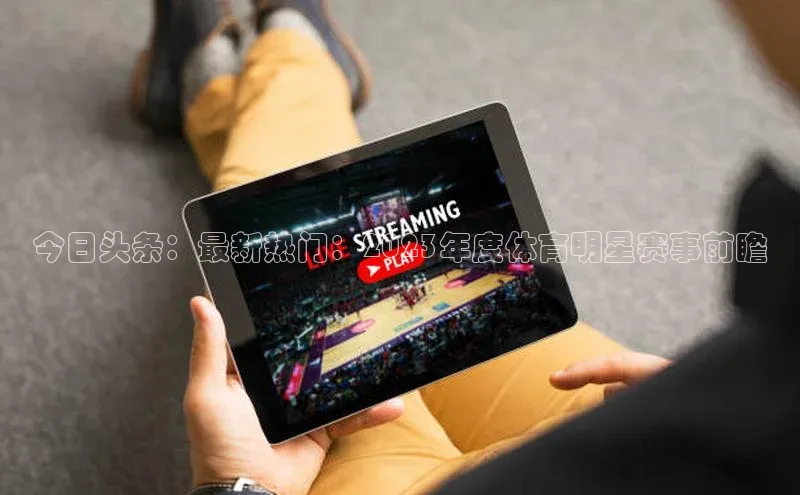 今日头条：最新热门：2023年度体育明星赛事前瞻