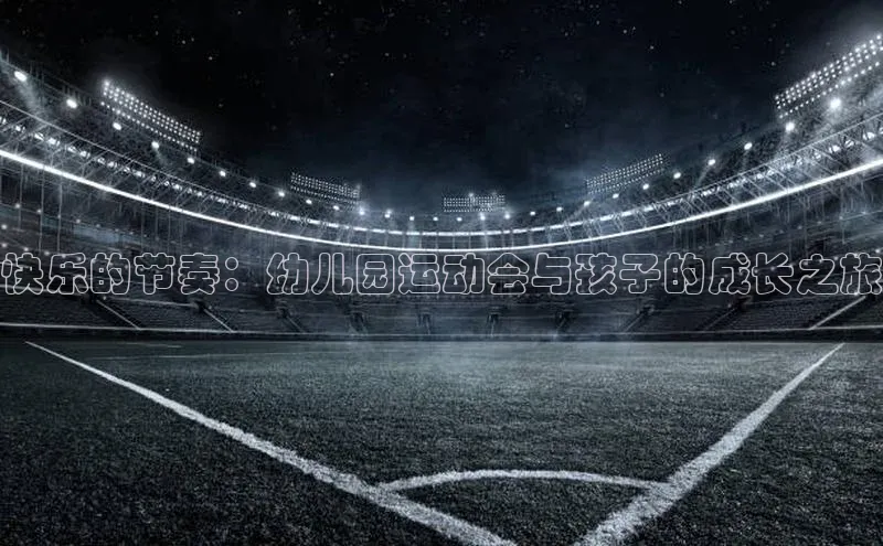 快乐的节奏：幼儿园运动会与孩子的成长之旅