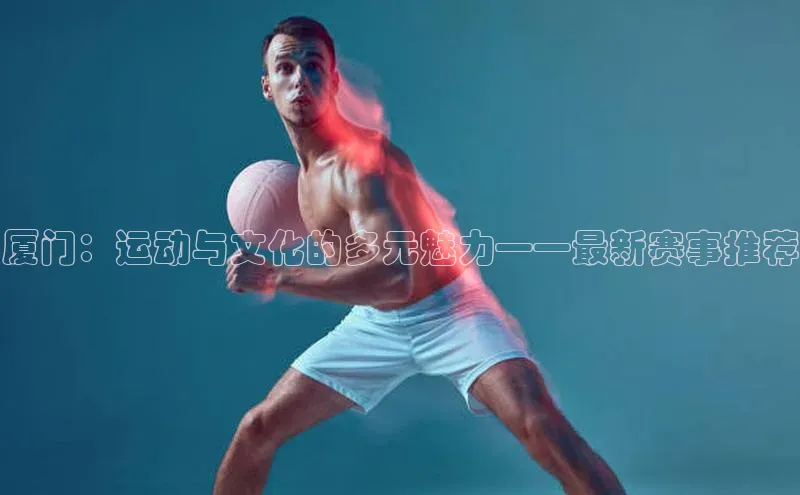 厦门：运动与文化的多元魅力——最新赛事推荐