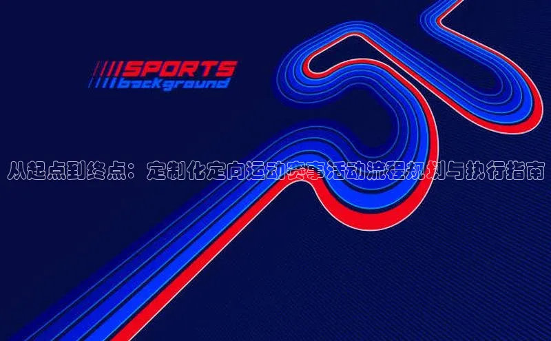 从起点到终点：定制化定向运动赛事活动流程规划与执行指南