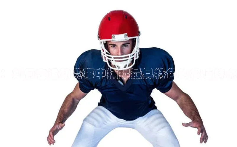 ：如何在运动赛事中捕捉最具特色的报道特点