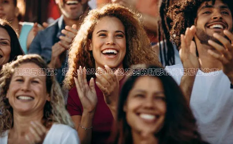 潮流与激情：深入2023年NBA总决赛的精彩瞬间与幕后故事