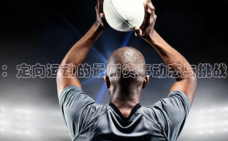 ：定向运动的最新赛事动态与挑战
