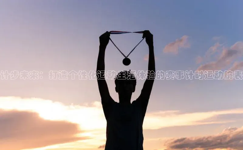 计步未来：打造个性化运动生活体验的赛事计时运动腕表