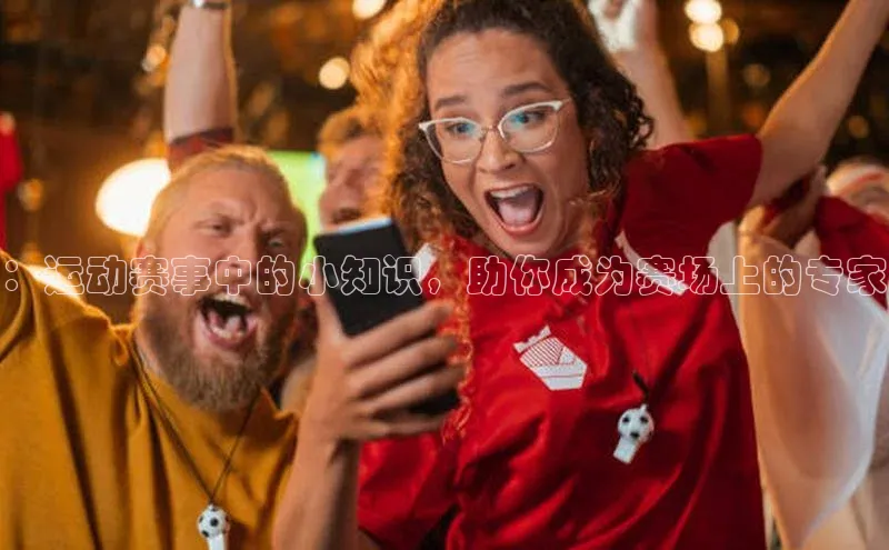 ：运动赛事中的小知识，助你成为赛场上的专家