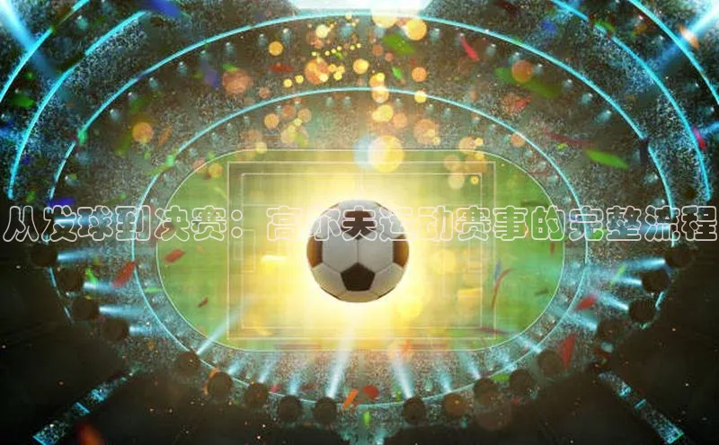 从发球到决赛：高尔夫运动赛事的完整流程