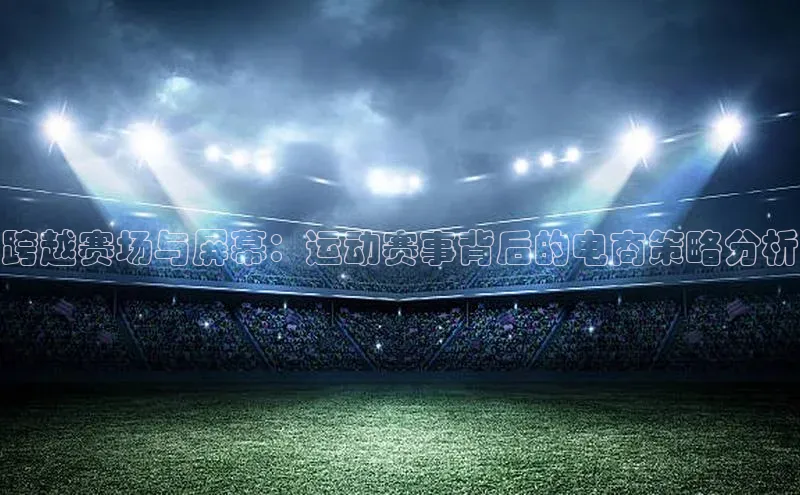 跨越赛场与屏幕：运动赛事背后的电商策略分析