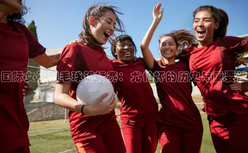 国际女子羽毛球锦标赛：尤伯杯的历史与重要性