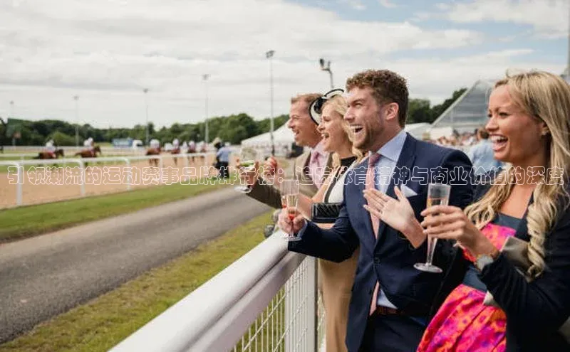 引领潮流的运动赛事品牌排行榜：追踪体育精神与商业价值的深度