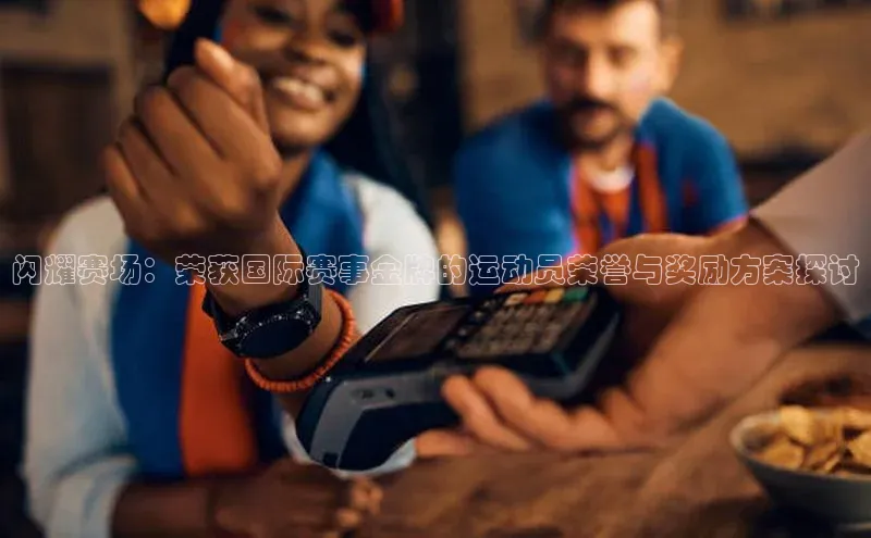 闪耀赛场：荣获国际赛事金牌的运动员荣誉与奖励方案探讨