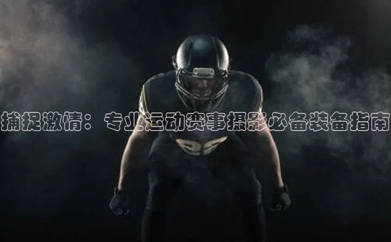 捕捉激情：专业运动赛事摄影必备装备指南
