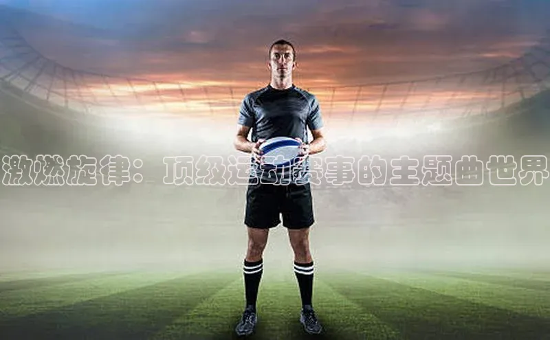 激燃旋律：顶级运动赛事的主题曲世界